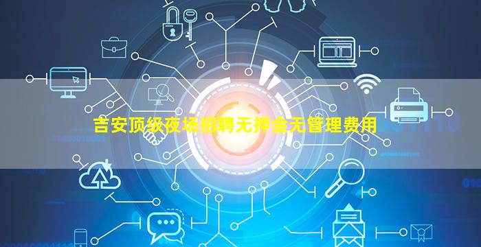 吉安顶级夜场招聘无押金无管理费用